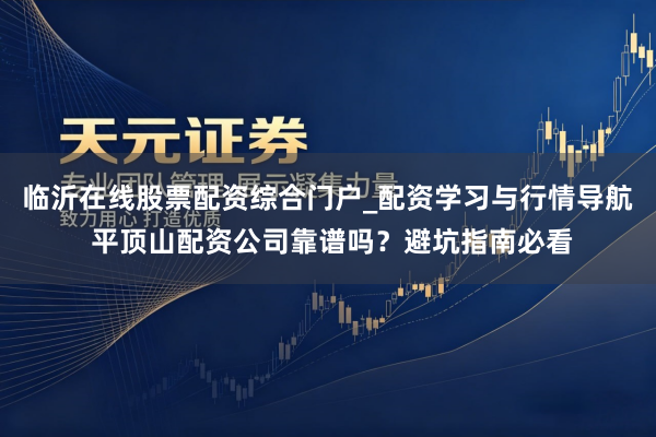 临沂在线股票配资综合门户_配资学习与行情导航 平顶山配资公司靠谱吗？避坑指南必看