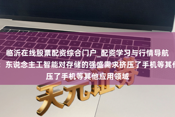 临沂在线股票配资综合门户_配资学习与行情导航 中芯外洋：东说念主工智能对存储的强盛需求挤压了手机等其他应用领域