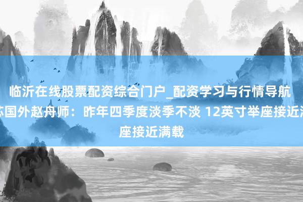 临沂在线股票配资综合门户_配资学习与行情导航 中芯国外赵舟师：昨年四季度淡季不淡 12英寸举座接近满载