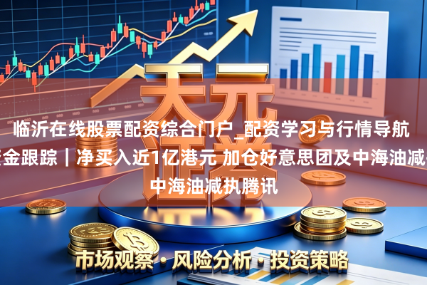 临沂在线股票配资综合门户_配资学习与行情导航 南向资金跟踪｜净买入近1亿港元 加仓好意思团及中海油减执腾讯