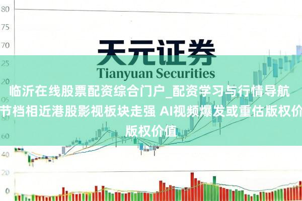 临沂在线股票配资综合门户_配资学习与行情导航 春节档相近港股影视板块走强 AI视频爆发或重估版权价值
