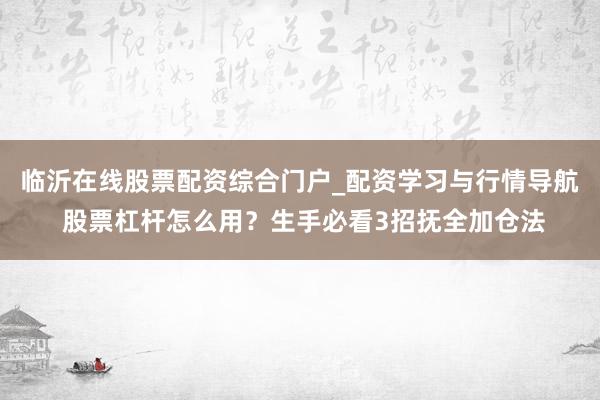 临沂在线股票配资综合门户_配资学习与行情导航 股票杠杆怎么用？生手必看3招抚全加仓法