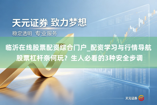 临沂在线股票配资综合门户_配资学习与行情导航 股票杠杆奈何玩？生人必看的3种安全步调