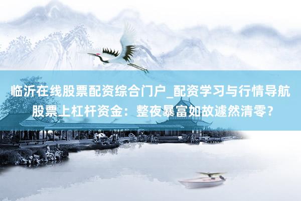 临沂在线股票配资综合门户_配资学习与行情导航 股票上杠杆资金：整夜暴富如故遽然清零？