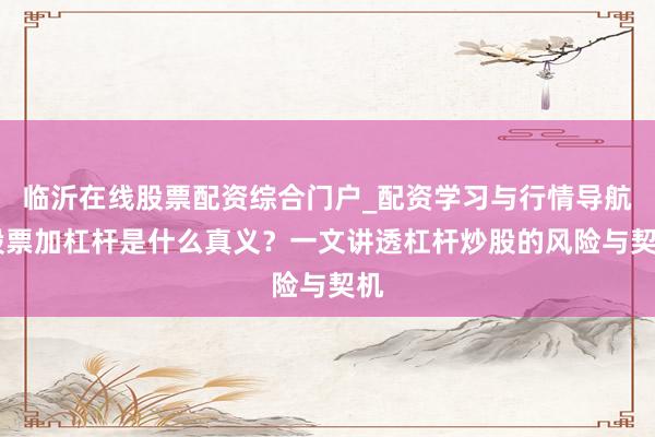 临沂在线股票配资综合门户_配资学习与行情导航 股票加杠杆是什么真义？一文讲透杠杆炒股的风险与契机