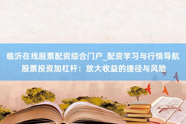 临沂在线股票配资综合门户_配资学习与行情导航 股票投资加杠杆：放大收益的捷径与风险