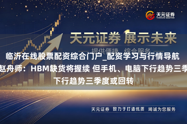 临沂在线股票配资综合门户_配资学习与行情导航 中芯国际赵舟师：HBM缺货将握续 但手机、电脑下行趋势三季度或回转
