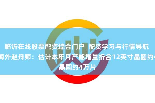 临沂在线股票配资综合门户_配资学习与行情导航 中芯海外赵舟师：估计本年月产能增量折合12英寸晶圆约4万片