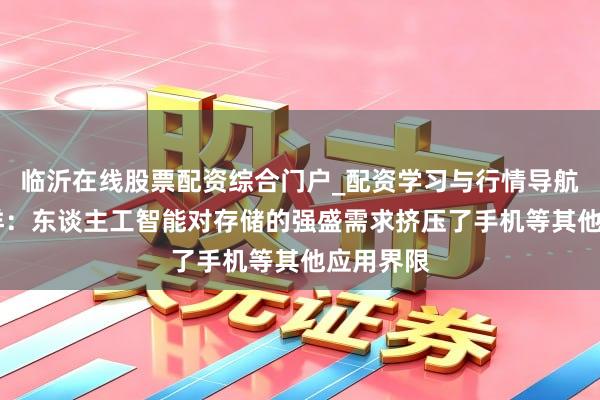 临沂在线股票配资综合门户_配资学习与行情导航 中芯外洋：东谈主工智能对存储的强盛需求挤压了手机等其他应用界限