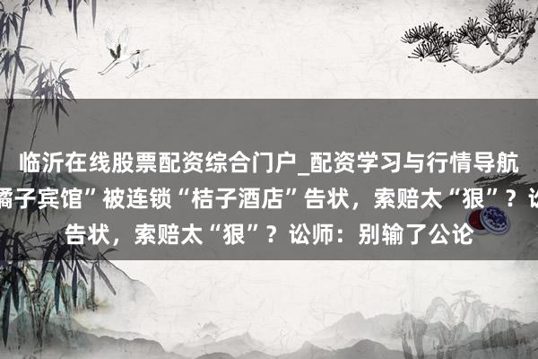 临沂在线股票配资综合门户_配资学习与行情导航 河南一小宾馆“橘子宾馆”被连锁“桔子酒店”告状，索赔太“狠”？讼师：别输了公论