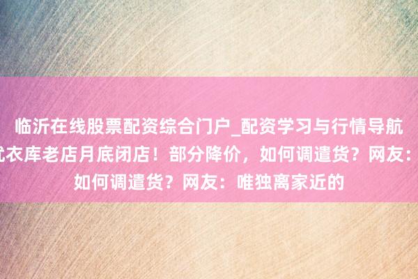 临沂在线股票配资综合门户_配资学习与行情导航 北京超10年优衣库老店月底闭店！部分降价，如何调遣货？网友：唯独离家近的