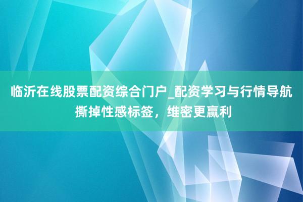 临沂在线股票配资综合门户_配资学习与行情导航 撕掉性感标签，维密更赢利