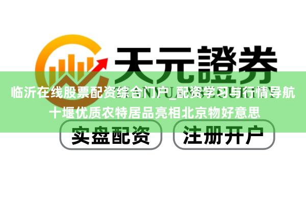 临沂在线股票配资综合门户_配资学习与行情导航 十堰优质农特居品亮相北京物好意思