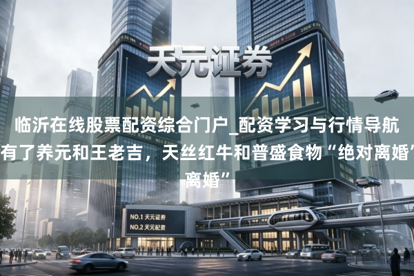 临沂在线股票配资综合门户_配资学习与行情导航 有了养元和王老吉，天丝红牛和普盛食物“绝对离婚”