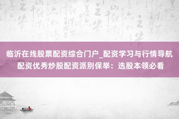 临沂在线股票配资综合门户_配资学习与行情导航 配资优秀炒股配资派别保举：选股本领必看