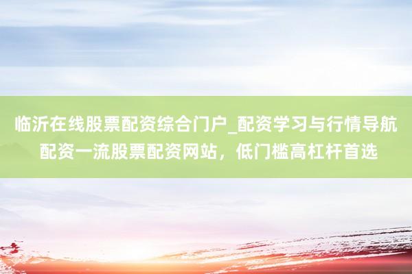 临沂在线股票配资综合门户_配资学习与行情导航 配资一流股票配资网站，低门槛高杠杆首选