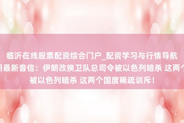 临沂在线股票配资综合门户_配资学习与行情导航 以色列空袭伊朗最新音信：伊朗改换卫队总司令被以色列暗杀 这两个国度稀疏训斥！