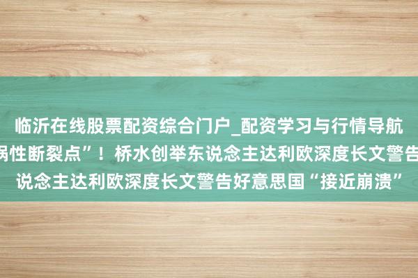 临沂在线股票配资综合门户_配资学习与行情导航 “好意思国正接近横祸性断裂点”！桥水创举东说念主达利欧深度长文警告好意思国“接近崩溃”