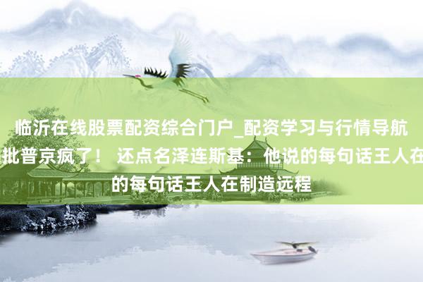 临沂在线股票配资综合门户_配资学习与行情导航 特朗普怒批普京疯了！ 还点名泽连斯基：他说的每句话王人在制造远程