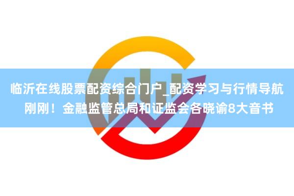 临沂在线股票配资综合门户_配资学习与行情导航 刚刚！金融监管总局和证监会各晓谕8大音书