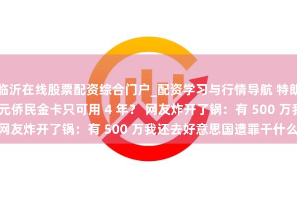 临沂在线股票配资综合门户_配资学习与行情导航 特朗普推出 500 万好意思元侨民金卡只可用 4 年？ 网友炸开了锅：有 500 万我还去好意思国遭罪干什么！