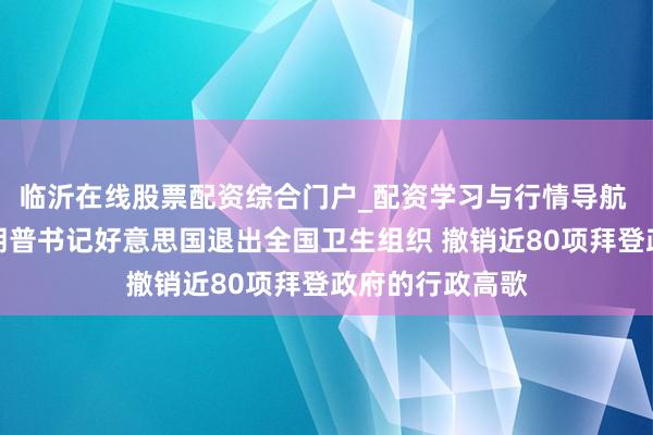 临沂在线股票配资综合门户_配资学习与行情导航 最新音问！特朗普书记好意思国退出全国卫生组织 撤销近80项拜登政府的行政高歌