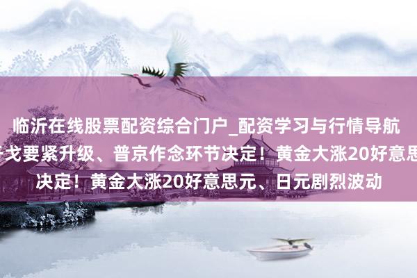 临沂在线股票配资综合门户_配资学习与行情导航 FX168日报:俄乌干戈要紧升级、普京作念环节决定！黄金大涨20好意思元、日元剧烈波动
